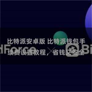 比特派安卓版 比特派钱包手续费设置教程，省钱又安全