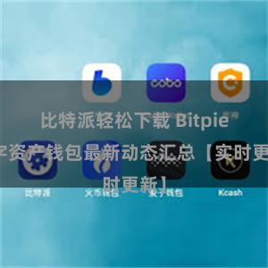 比特派轻松下载 Bitpie数字资产钱包最新动态汇总【实时更新】