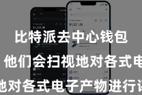 比特派去中心钱包下载  他们会扫视地对各式电子产物进行评测